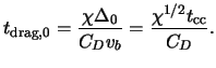$\displaystyle t_{\textrm{drag,0}} = \frac{ \chi \Delta_0 }{ C_D \ensuremath{v}_b } = \frac{ \chi^{1/2} t_{\text{cc}} }{ C_D }.$