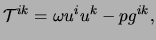 $\displaystyle \mathcal{T}^{ik} = \omega u^i u^k - p g^{ik},$