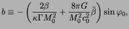 $\displaystyle b \equiv - \left( \frac{ 2 \beta }{ \kappa \Gamma M_0^2 } + \frac{8 \pi G}{M_0^2 c_0^2} \tilde\beta \right) \sin \varphi_0,$