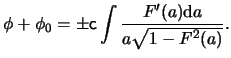 $\displaystyle \phi + \phi_0 = \pm \ensuremath{\mathsf{c}}\int{ \frac{ F'(a) \mathrm{d} a }{ a \sqrt{ 1 - F^2(a) } } }.$