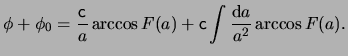 $\displaystyle \phi + \phi_0 = \frac{ \ensuremath{\mathsf{c}}}{ a } \arccos F(a) + \ensuremath{\mathsf{c}}\int{ \frac{ \mathrm{d} a }{ a^2 } \arccos F(a) }.$